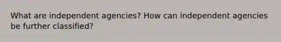 What are independent agencies? How can independent agencies be further classified?