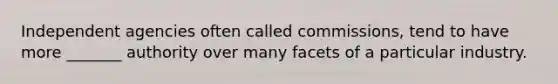 Independent agencies often called commissions, tend to have more _______ authority over many facets of a particular industry.