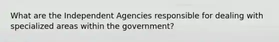 What are the Independent Agencies responsible for dealing with specialized areas within the government?