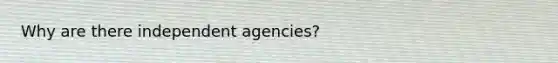 Why are there independent agencies?