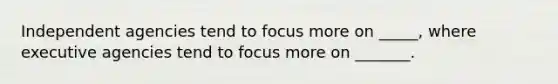 Independent agencies tend to focus more on _____, where executive agencies tend to focus more on _______.