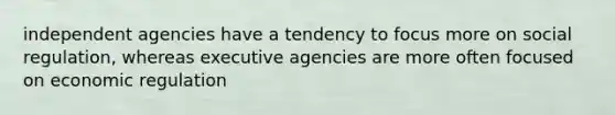 independent agencies have a tendency to focus more on social regulation, whereas executive agencies are more often focused on economic regulation