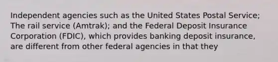 Independent agencies such as the United States Postal Service; The rail service (Amtrak); and the Federal Deposit Insurance Corporation (FDIC), which provides banking deposit insurance, are different from other federal agencies in that they