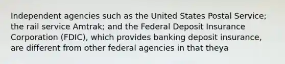 Independent agencies such as the United States Postal Service; the rail service Amtrak; and the Federal Deposit Insurance Corporation (FDIC), which provides banking deposit insurance, are different from other federal agencies in that theya