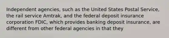 Independent agencies, such as the United States Postal Service, the rail service Amtrak, and the federal deposit insurance corporation FDIC, which provides banking deposit insurance, are different from other federal agencies in that they