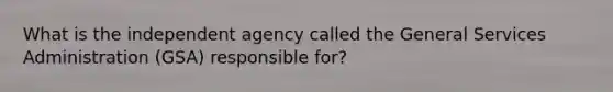 What is the independent agency called the General Services Administration (GSA) responsible for?