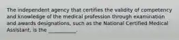 The independent agency that certifies the validity of competency and knowledge of the medical profession through examination and awards designations, such as the National Certified Medical Assistant, is the ___________.