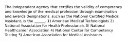 The independent agency that certifies the validity of competency and knowledge of the medical profession through examination and awards designations, such as the National Certified Medical Assistant, is the ______. 1) American Medical Technologists 2) National Association for Health Professionals 3) National Healthcareer Association 4) National Center for Competency Testing 5) American Association for Medical Assistants