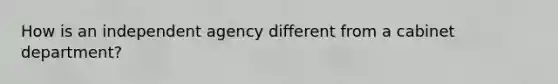 How is an independent agency different from a cabinet department?