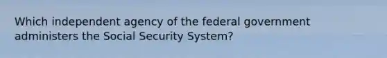 Which independent agency of the federal government administers the Social Security System?