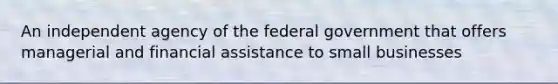 An independent agency of the federal government that offers managerial and financial assistance to small businesses