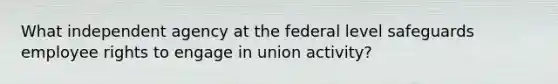 What independent agency at the federal level safeguards employee rights to engage in union activity?