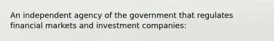 An independent agency of the government that regulates financial markets and investment companies: