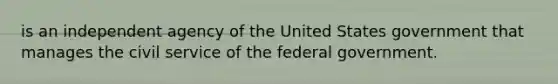 is an independent agency of the United States government that manages the civil service of the federal government.