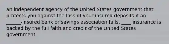 an independent agency of the United States government that protects you against the loss of your insured deposits if an ______-insured bank or savings association fails. ____ insurance is backed by the full faith and credit of the United States government.