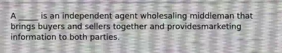 A _____ is an independent agent wholesaling middleman that brings buyers and sellers together and providesmarketing information to both parties.