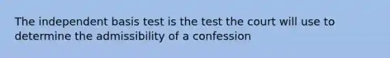 The independent basis test is the test the court will use to determine the admissibility of a confession