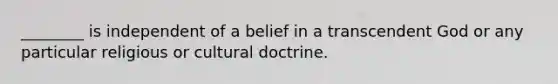 ________ is independent of a belief in a transcendent God or any particular religious or cultural doctrine.