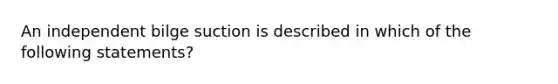 An independent bilge suction is described in which of the following statements?