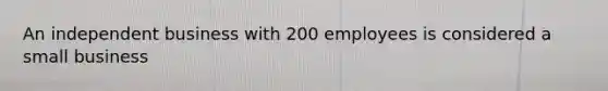 An independent business with 200 employees is considered a small business