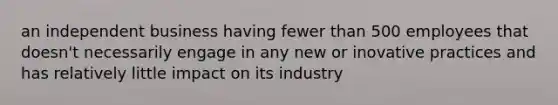 an independent business having fewer than 500 employees that doesn't necessarily engage in any new or inovative practices and has relatively little impact on its industry