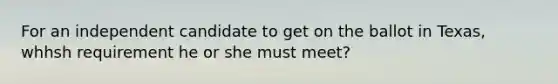 For an independent candidate to get on the ballot in Texas, whhsh requirement he or she must meet?