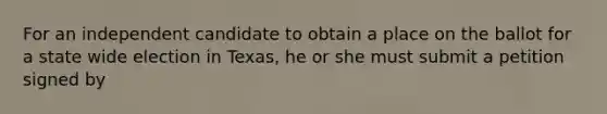 For an independent candidate to obtain a place on the ballot for a state wide election in Texas, he or she must submit a petition signed by