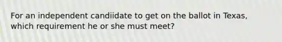 For an independent candiidate to get on the ballot in Texas, which requirement he or she must meet?