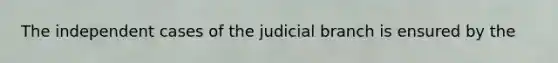 The independent cases of the judicial branch is ensured by the