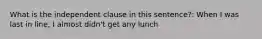 What is the independent clause in this sentence?: When I was last in line, I almost didn't get any lunch