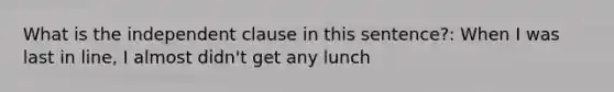 What is the independent clause in this sentence?: When I was last in line, I almost didn't get any lunch