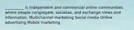 __________ is independent and commercial online communities where people congregate, socialize, and exchange views and information. Multichannel marketing Social media Online advertising Mobile marketing