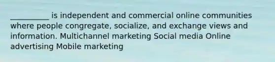 __________ is independent and commercial online communities where people congregate, socialize, and exchange views and information. Multichannel marketing Social media Online advertising Mobile marketing