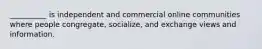 __________ is independent and commercial online communities where people congregate, socialize, and exchange views and information.