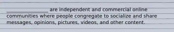 _________________ are independent and commercial online communities where people congregate to socialize and share messages, opinions, pictures, videos, and other content.