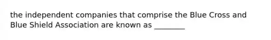 the independent companies that comprise the Blue Cross and Blue Shield Association are known as ________