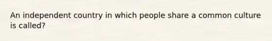 An independent country in which people share a common culture is called?