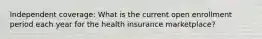 Independent coverage: What is the current open enrollment period each year for the health insurance marketplace?