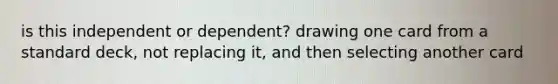 is this independent or dependent? drawing one card from a standard deck, not replacing it, and then selecting another card