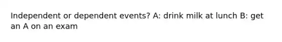 Independent or dependent events? A: drink milk at lunch B: get an A on an exam