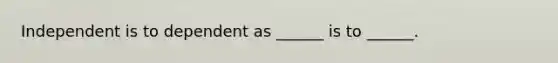 Independent is to dependent as ______ is to ______.