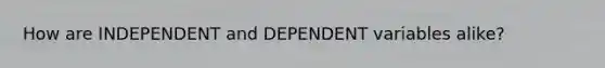 How are INDEPENDENT and DEPENDENT variables alike?