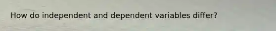 How do independent and dependent variables differ?