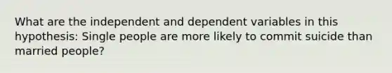 What are the independent and dependent variables in this hypothesis: Single people are more likely to commit suicide than married people?