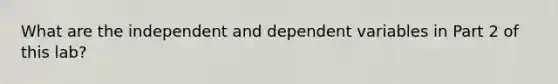 What are the independent and dependent variables in Part 2 of this lab?