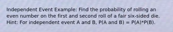 Independent Event Example: Find the probability of rolling an even number on the first and second roll of a fair six-sided die. Hint: For independent event A and B, P(A and B) = P(A)*P(B).