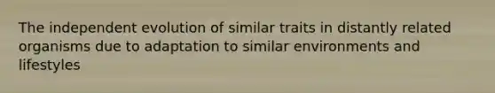 The independent evolution of similar traits in distantly related organisms due to adaptation to similar environments and lifestyles