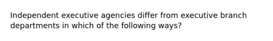 Independent executive agencies differ from executive branch departments in which of the following ways?