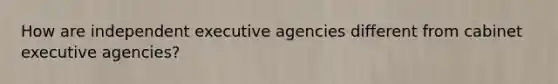 How are independent executive agencies different from cabinet executive agencies?