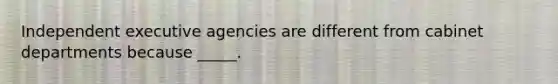 Independent executive agencies are different from cabinet departments because _____.